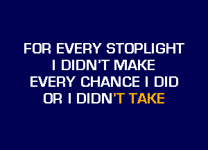 FOR EVERY STOPLIGHT
I DIDN'T MAKE
EVERY CHANCE I DID
OR I DIDN'T TAKE