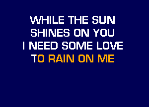 WHILE THE SUN
SHINES ON YOU

I NEED SOME LOVE
TO RAIN ON ME