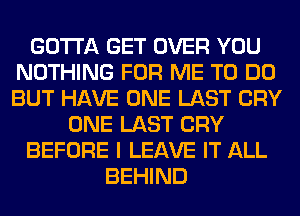 GOTTA GET OVER YOU
NOTHING FOR ME TO DO
BUT HAVE ONE LAST CRY

ONE LAST CRY

BEFORE I LEAVE IT ALL

BEHIND