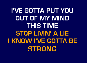 I'VE GOTTA PUT YOU
OUT OF MY MIND
nmsnwm
STOP LIVIN' A LIE
IKNOMHWEGUHABE

STRONG