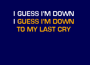 I GUESS I'M DOWN
I GUESS I'M DOWN
TO MY LAST CRY