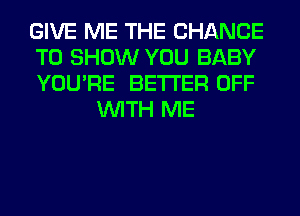 GIVE ME THE CHANCE

TO SHOW YOU BABY

YOU'RE BETTER OFF
WITH ME