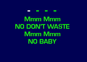 Mmm Mmm
N0 DON'T WASTE

Mmm Mmm
N0 BABY