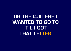 OR THE COLLEGE I
WANTED TO GO TO

'TIL I GOT
THAT LETTER