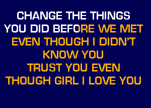 CHANGE THE THINGS
YOU DID BEFORE WE MET
EVEN THOUGH I DIDN'T
KNOW YOU
TRUST YOU EVEN
THOUGH GIRL I LOVE YOU