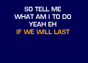 SO TELL ME
WHAT AM I TO DO
YEAH EH

IF WE WILL LAST