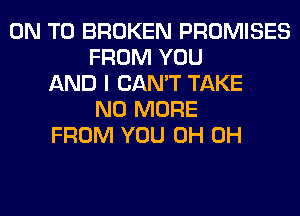 ON TO BROKEN PROMISES
FROM YOU
AND I CAN'T TAKE
NO MORE
FROM YOU 0H 0H
