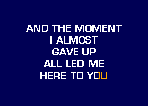 AND THE MOMENT
l ALMOST
GAVE UP

ALL LED ME
HERE TO YOU
