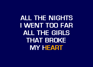 ALL THE NIGHTS
l WENT T00 FAR
ALL THE GIRLS

THAT BROKE
MY HEART