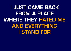 I JUST CAME BACK
FROM A PLACE
WHERE THEY HATED ME
AND EVERYTHING
I STAND FOR