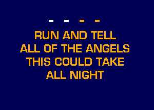 RUN AND TELL
ALL OF THE ANGELS
THIS COULD TAKE
ALL NIGHT