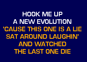 HOOK ME UP
A NEW EVOLUTION
'CAUSE THIS ONE IS A LIE
SAT AROUND LAUGHIN'
AND WATCHED
THE LAST ONE DIE