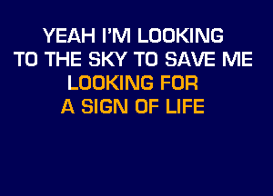 YEAH I'M LOOKING
TO THE SKY TO SAVE ME
LOOKING FOR
A SIGN OF LIFE