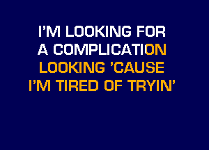 I'M LOOKING FOR

A CDMPLICATION

LOOKING TJAUSE
I'M TIRED OF TRYIN'