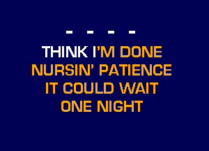 THINK I'M DONE
NURSIN' PATIENCE

IT COULD WAIT
ONE NIGHT