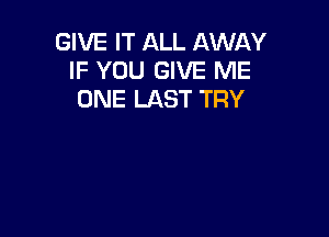 GIVE IT ALL AWAY
IF YOU GIVE ME
ONE LAST TRY