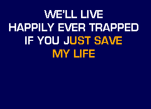 WE'LL LIVE
HAPPILY EVER TRAPPED
IF YOU JUST SAVE
MY LIFE
