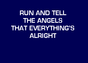 RUN AND TELL
THE ANGELS
THAT EVERYTHING'S

ALRIGHT