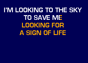 I'M LOOKING TO THE SKY
TO SAVE ME
LOOKING FOR

A SIGN OF LIFE