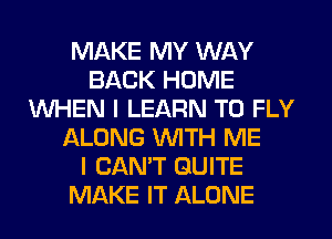 MAKE MY WAY
BACK HOME
WHEN I LEARN TO FLY
ALONG WITH ME
I CAN'T QUITE
MAKE IT ALONE