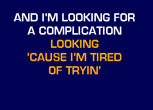 AND I'M LOOKING FOR
A COMPLICATION
LOOKING

'CAUSE I'M TIRED
OF TRYIN'