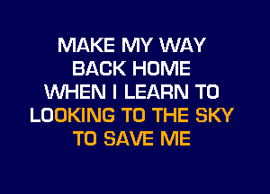 MAKE MY WAY
BACK HOME
WHEN I LEARN TO
LOOKING TO THE SKY
TO SAVE ME