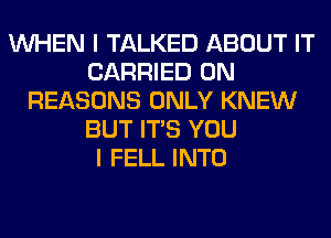 WHEN I TALKED ABOUT IT
CARRIED 0N
REASONS ONLY KNEW
BUT ITS YOU
I FELL INTO