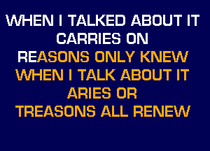 WHEN I TALKED ABOUT IT
CARRIES 0N
REASONS ONLY KNEW
WHEN I TALK ABOUT IT
ARIES 0R
TREASONS ALL RENEW