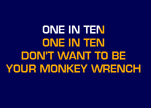 ONE IN TEN
ONE IN TEN
DON'T WANT TO BE
YOUR MONKEY WRENCH