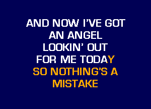 AND NOW I'VE GOT
AN ANGEL
LOOKIN' OUT

FOR ME TODAY
50 NOTHING'S A
MISTAKE