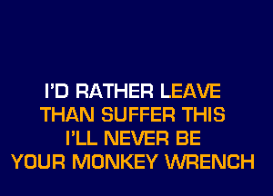 I'D RATHER LEAVE
THAN SUFFER THIS
I'LL NEVER BE
YOUR MONKEY WRENCH
