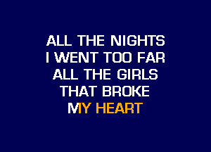 ALL THE NIGHTS
l WENT T00 FAR
ALL THE GIRLS

THAT BROKE
MY HEART