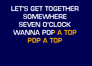 LETS GET TOGETHER
SOMEWHERE
SEVEN UCLOCK
WANNA POP A TOP
POP A TOP