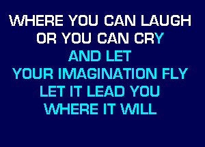 WHERE YOU CAN LAUGH
OR YOU CAN CRY
AND LET
YOUR IMAGINATION FLY
LET IT LEAD YOU
WHERE IT WILL