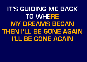 ITS GUIDING ME BACK
TO WHERE
MY DREAMS BEGAN
THEN I'LL BE GONE AGAIN
I'LL BE GONE AGAIN