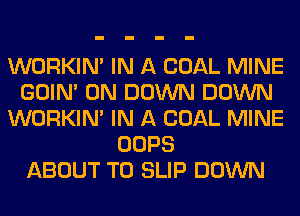 WORKIM IN A COAL MINE
GOIN' 0N DOWN DOWN
WORKIM IN A COAL MINE
OOPS
ABOUT T0 SLIP DOWN