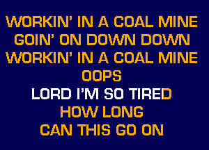 WORKIM IN A COAL MINE
GOIN' 0N DOWN DOWN
WORKIM IN A COAL MINE
OOPS
LORD I'M SO TIRED
HOW LONG
CAN THIS GO ON
