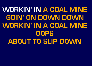 WORKIM IN A COAL MINE
GOIN' 0N DOWN DOWN
WORKIM IN A COAL MINE
OOPS
ABOUT T0 SLIP DOWN