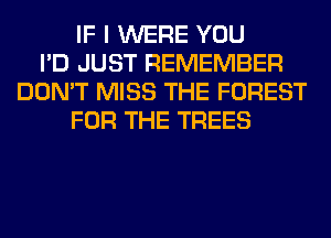 IF I WERE YOU
I'D JUST REMEMBER
DON'T MISS THE FOREST
FOR THE TREES