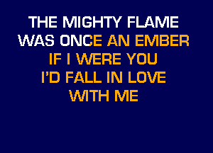 THE MIGHTY FLAME
WAS ONCE AN EMBER
IF I WERE YOU
I'D FALL IN LOVE
WITH ME