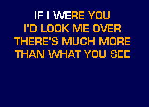 IF I WERE YOU
I'D LOOK ME OVER
THERE'S MUCH MORE
THAN WHAT YOU SEE