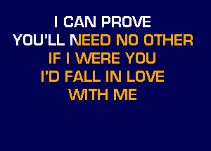 I CAN PROVE
YOU'LL NEED NO OTHER
IF I WERE YOU
I'D FALL IN LOVE
WITH ME