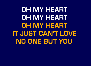 OH MY HEART
OH MY HEART
OH MY HEART
IT JUST CANT LOVE
NO ONE BUT YOU