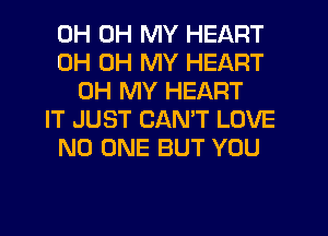 0H OH MY HEART
0H OH MY HEART
OH MY HEART
IT JUST CANT LOVE
NO ONE BUT YOU