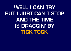 WELL I CAN TRY
BUT I JUST CAN'T STOP
AND THE TIME
IS DRAGGIN' BY
TICK TOCK