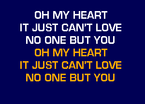 OH MY HEART
IT JUST CANT LOVE
NO ONE BUT YOU
OH MY HEART
IT JUST CANT LOVE
NO ONE BUT YOU