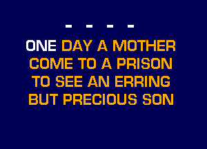 ONE DAY A MOTHER
COME TO A PRISON
TO SEE AN ERRING
BUT PRECIOUS SON