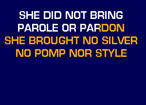 SHE DID NOT BRING
PAROLE 0R PARDON
SHE BROUGHT N0 SILVER
N0 PUMP NOR STYLE