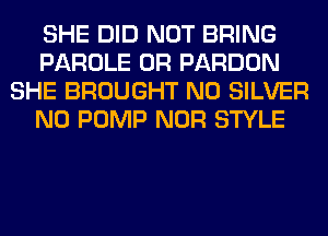 SHE DID NOT BRING
PAROLE 0R PARDON
SHE BROUGHT N0 SILVER
N0 PUMP NOR STYLE