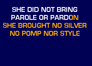 SHE DID NOT BRING
PAROLE 0R PARDON
SHE BROUGHT N0 SILVER
N0 PUMP NOR STYLE